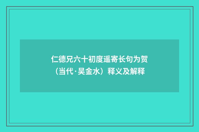 仁德兄六十初度遥寄长句为贺（当代·吴金水）释义及解释