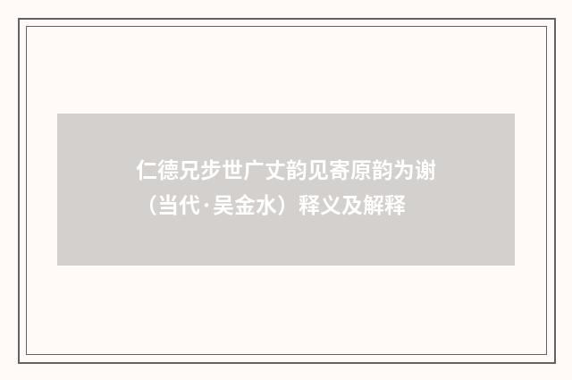 仁德兄步世广丈韵见寄原韵为谢（当代·吴金水）释义及解释