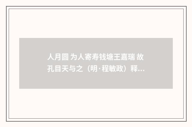 人月圆 为人寄寿钱塘王嘉瑞 故孔目天与之（明·程敏政）释义及解释