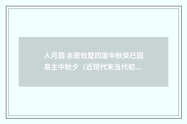 人月圆 余居效墅四度中秋癸巳园易主中秋夕（近现代末当代初·张伯驹）释义及解释