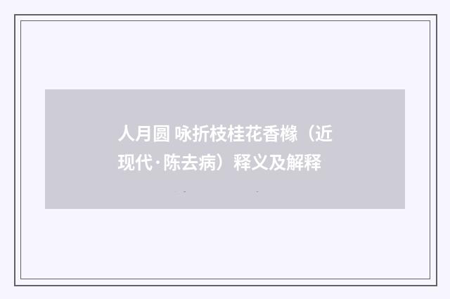 人月圆 咏折枝桂花香橼（近现代·陈去病）释义及解释