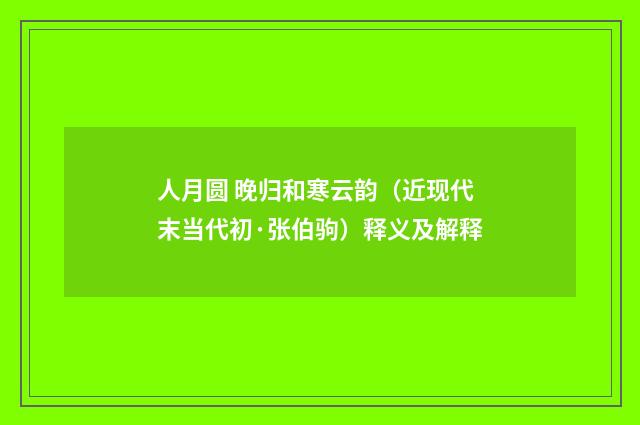人月圆 晚归和寒云韵（近现代末当代初·张伯驹）释义及解释