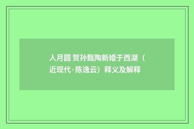 人月圆 贺孙甄陶新婚于西湖（近现代·陈逸云）释义及解释