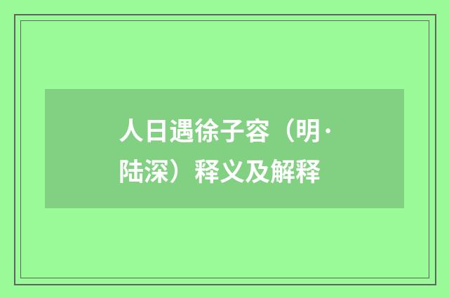 人日遇徐子容（明·陆深）释义及解释