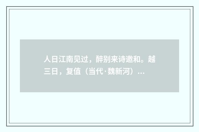人日江南见过，醉别来诗邀和。越三日，复值（当代·魏新河）释义及解释