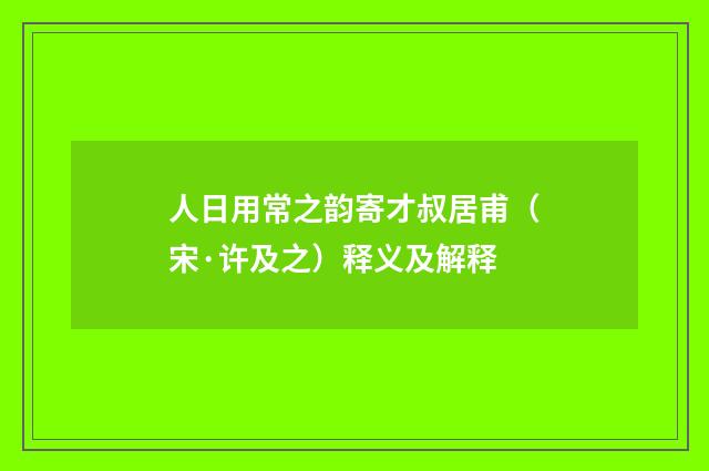 人日用常之韵寄才叔居甫（宋·许及之）释义及解释
