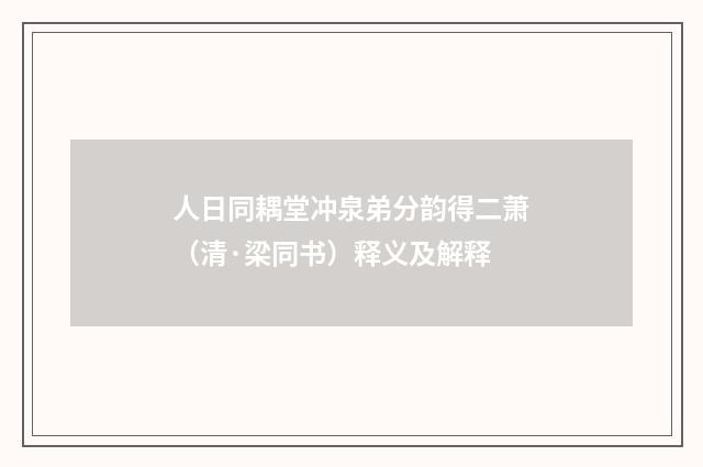 人日同耦堂冲泉弟分韵得二萧（清·梁同书）释义及解释