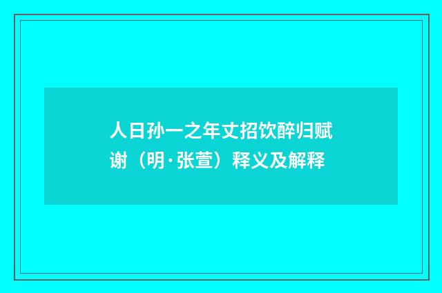 人日孙一之年丈招饮醉归赋谢（明·张萱）释义及解释