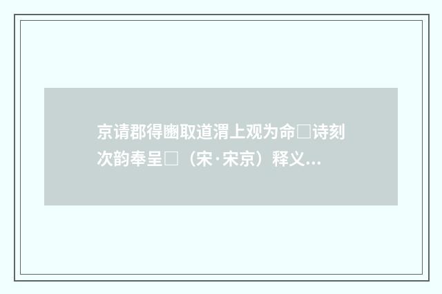 京请郡得豳取道渭上观为命□诗刻次韵奉呈□（宋·宋京）释义及解释