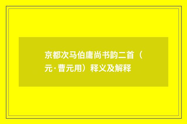 京都次马伯庸尚书韵二首（元·曹元用）释义及解释