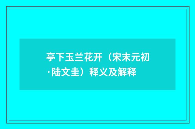 亭下玉兰花开（宋末元初·陆文圭）释义及解释