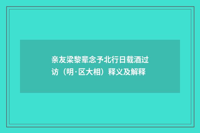 亲友梁黎辈念予北行日载酒过访（明·区大相）释义及解释