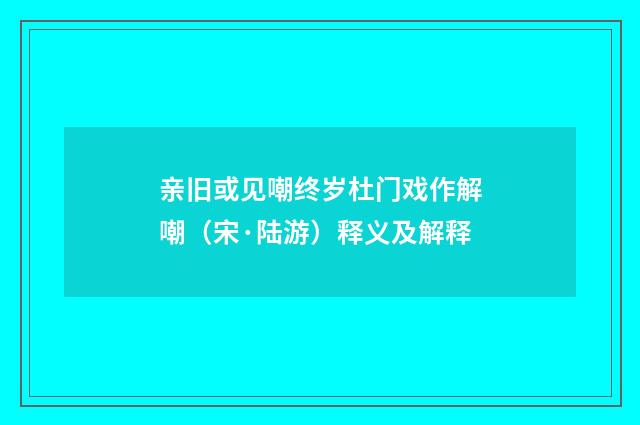 亲旧或见嘲终岁杜门戏作解嘲（宋·陆游）释义及解释