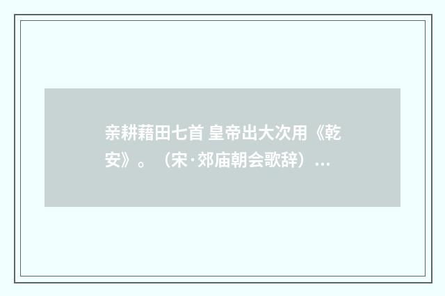 亲耕藉田七首 皇帝出大次用《乾安》。（宋·郊庙朝会歌辞）释义及解释