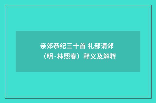 亲郊恭纪三十首 礼部请郊（明·林熙春）释义及解释