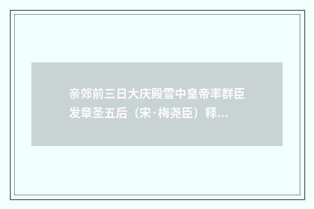 亲郊前三日大庆殿雪中皇帝率群臣发章圣五后（宋·梅尧臣）释义及解释