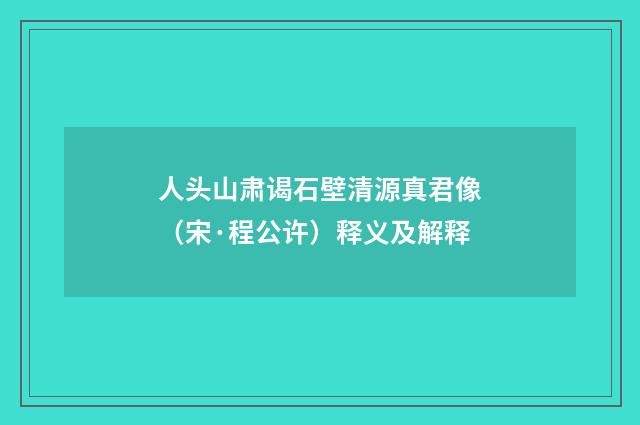人头山肃谒石壁清源真君像（宋·程公许）释义及解释