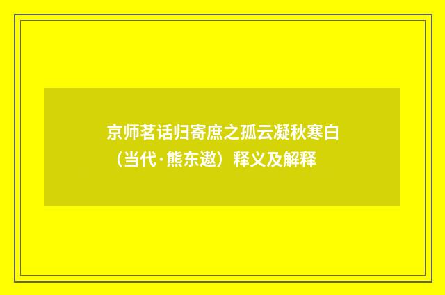 京师茗话归寄庶之孤云凝秋寒白（当代·熊东遨）释义及解释