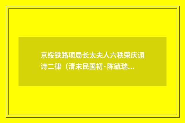 京绥铁路项局长太夫人六秩荣庆诩诗二律（清末民国初·陈毓瑞）释义及解释
