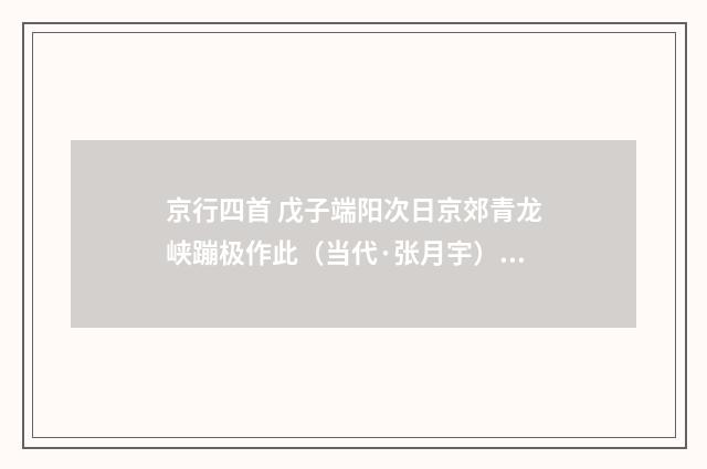 京行四首 戊子端阳次日京郊青龙峡蹦极作此（当代·张月宇）释义及解释
