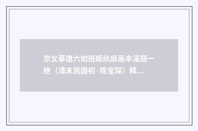 京女摹唐六如班姬纨扇画本漫题一绝（清末民国初·陈宝琛）释义及解释