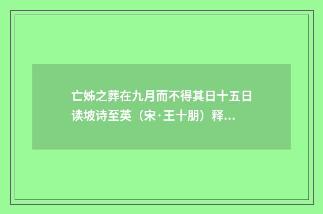 亡姊之葬在九月而不得其日十五日读坡诗至英（宋·王十朋）释义及解释