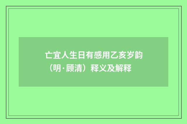 亡宜人生日有感用乙亥岁韵（明·顾清）释义及解释