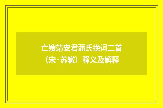 亡嫂靖安君蒲氏挽词二首（宋·苏辙）释义及解释