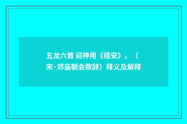 五龙六首 迎神用《禧安》。（宋·郊庙朝会歌辞）释义及解释