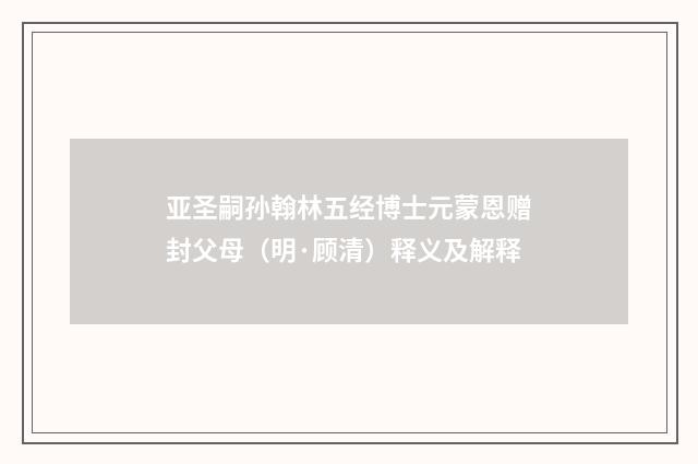亚圣嗣孙翰林五经博士元蒙恩赠封父母（明·顾清）释义及解释