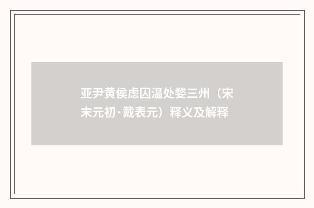 亚尹黄侯虑囚温处婺三州（宋末元初·戴表元）释义及解释