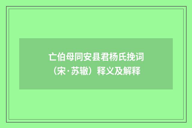 亡伯母同安县君杨氏挽词（宋·苏辙）释义及解释