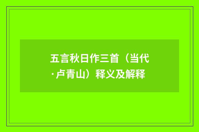 五言秋日作三首（当代·卢青山）释义及解释