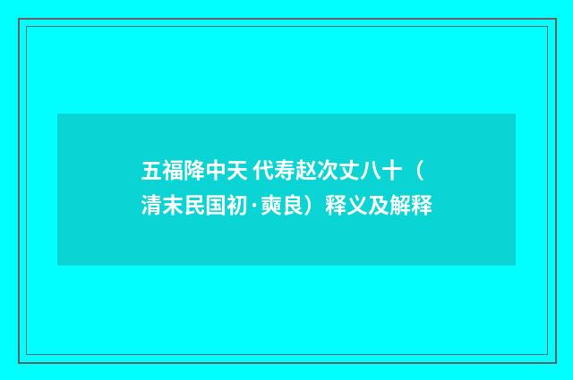 五福降中天 代寿赵次丈八十（清末民国初·奭良）释义及解释