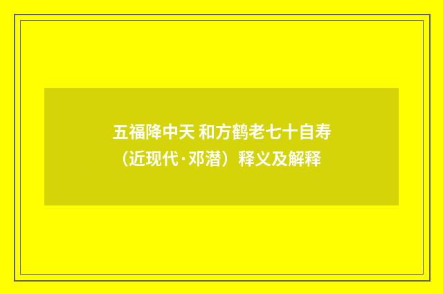 五福降中天 和方鹤老七十自寿（近现代·邓潜）释义及解释