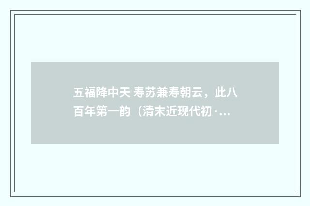 五福降中天 寿苏兼寿朝云，此八百年第一韵（清末近现代初·赵熙）释义及解释