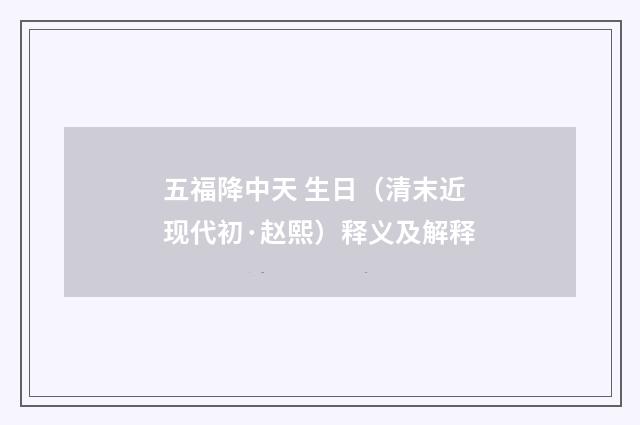 五福降中天 生日（清末近现代初·赵熙）释义及解释