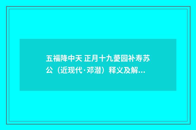 五福降中天 正月十九薆园补寿苏公（近现代·邓潜）释义及解释