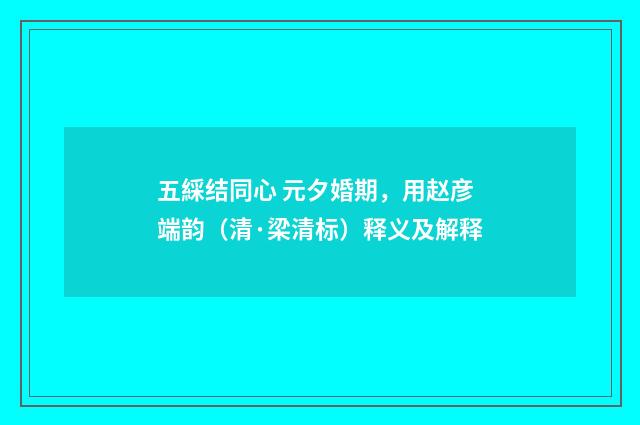五綵结同心 元夕婚期，用赵彦端韵（清·梁清标）释义及解释