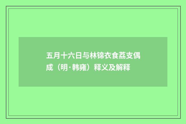 五月十六日与林锦衣食荔支偶成（明·韩雍）释义及解释