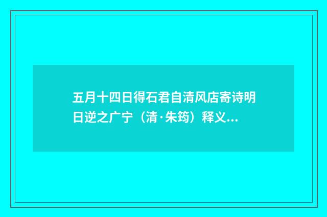 五月十四日得石君自清风店寄诗明日逆之广宁（清·朱筠）释义及解释