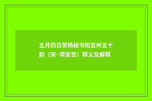 五月四日贺杨秘书知吉州五十韵（宋·项安世）释义及解释