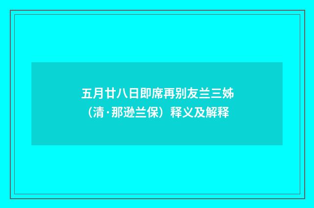 五月廿八日即席再别友兰三姊（清·那逊兰保）释义及解释
