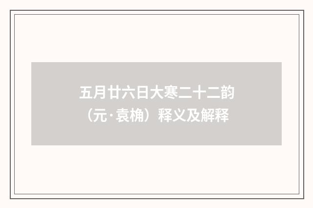 五月廿六日大寒二十二韵（元·袁桷）释义及解释