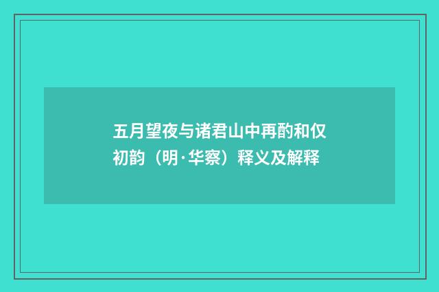 五月望夜与诸君山中再酌和仅初韵（明·华察）释义及解释