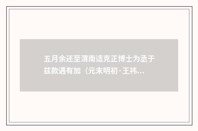 五月余还至渭南适克正博士为丞于兹款遇有加（元末明初·王祎）释义及解释