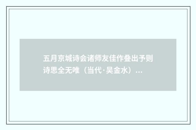 五月京城诗会诸师友佳作叠出予则诗思全无唯（当代·吴金水）释义及解释