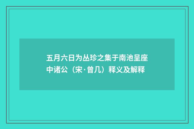 五月六日为丛珍之集于南池呈座中诸公（宋·曾几）释义及解释