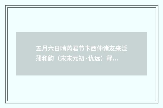 五月六日晴芮君节卞西仲诸友来泛蒲和韵（宋末元初·仇远）释义及解释