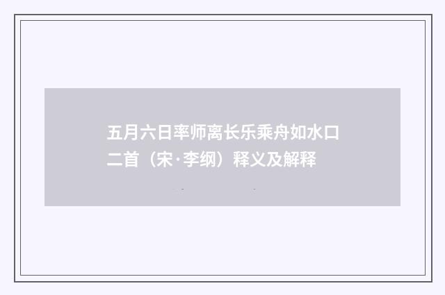 五月六日率师离长乐乘舟如水口二首（宋·李纲）释义及解释
